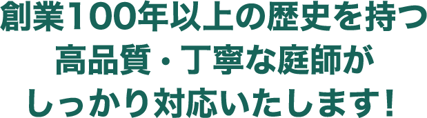 創業100年以上の歴史を持つ高品質・丁寧な庭師がしっかり対応いたします！